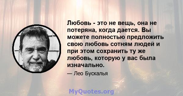 Любовь - это не вещь, она не потеряна, когда дается. Вы можете полностью предложить свою любовь сотням людей и при этом сохранить ту же любовь, которую у вас была изначально.