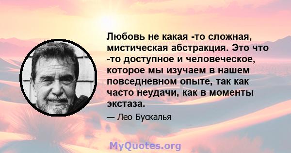 Любовь не какая -то сложная, мистическая абстракция. Это что -то доступное и человеческое, которое мы изучаем в нашем повседневном опыте, так как часто неудачи, как в моменты экстаза.