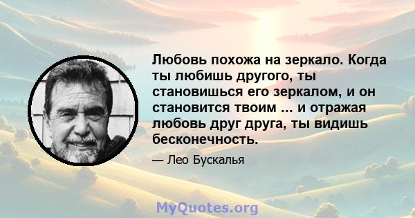 Любовь похожа на зеркало. Когда ты любишь другого, ты становишься его зеркалом, и он становится твоим ... и отражая любовь друг друга, ты видишь бесконечность.