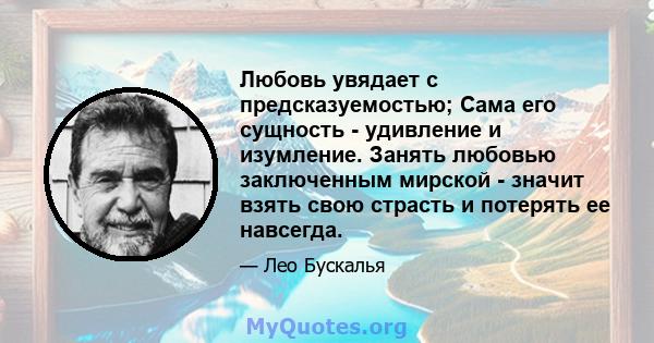 Любовь увядает с предсказуемостью; Сама его сущность - удивление и изумление. Занять любовью заключенным мирской - значит взять свою страсть и потерять ее навсегда.