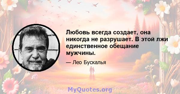 Любовь всегда создает, она никогда не разрушает. В этой лжи единственное обещание мужчины.