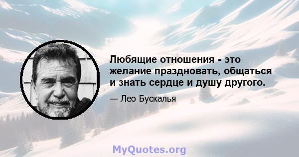 Любящие отношения - это желание праздновать, общаться и знать сердце и душу другого.