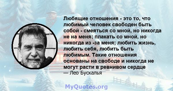 Любящие отношения - это то, что любимый человек свободен быть собой - смеяться со мной, но никогда не на меня; плакать со мной, но никогда из -за меня; любить жизнь, любить себя, любить быть любимым. Такие отношения