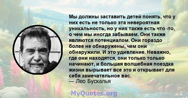 Мы должны заставить детей понять, что у них есть не только эта невероятная уникальность, но у них также есть что -то, о чем мы иногда забываем. Они также являются потенциалом. Они гораздо более не обнаружены, чем они