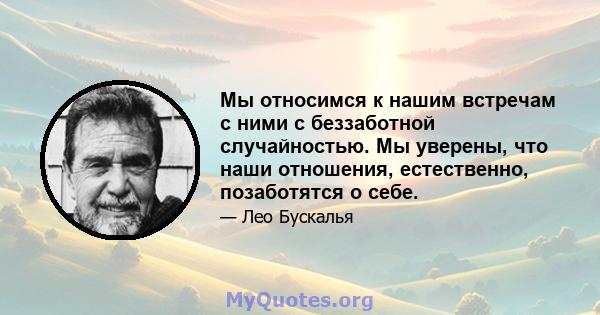 Мы относимся к нашим встречам с ними с беззаботной случайностью. Мы уверены, что наши отношения, естественно, позаботятся о себе.