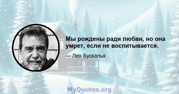 Мы рождены ради любви, но она умрет, если не воспитывается.