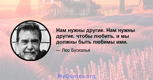 Нам нужны другие. Нам нужны другие, чтобы любить, и мы должны быть любимы ими.