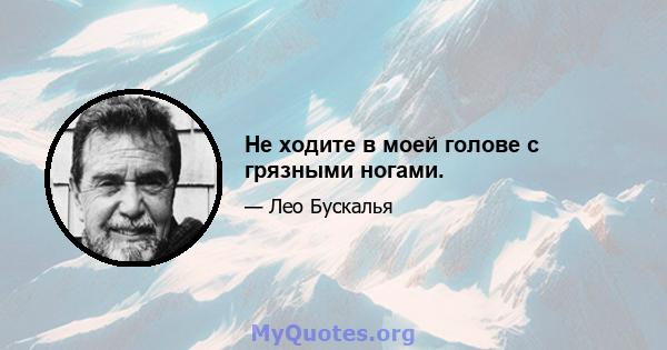 Не ходите в моей голове с грязными ногами.