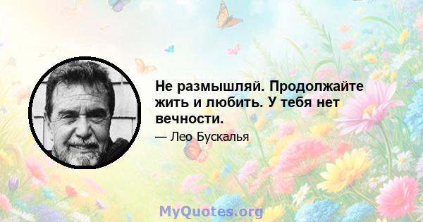 Не размышляй. Продолжайте жить и любить. У тебя нет вечности.