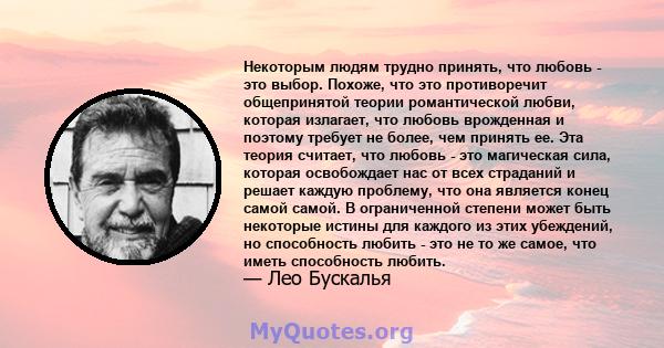 Некоторым людям трудно принять, что любовь - это выбор. Похоже, что это противоречит общепринятой теории романтической любви, которая излагает, что любовь врожденная и поэтому требует не более, чем принять ее. Эта