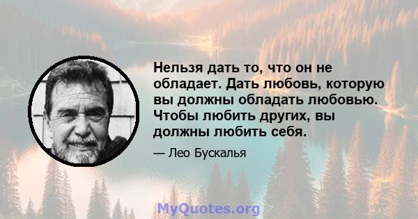 Нельзя дать то, что он не обладает. Дать любовь, которую вы должны обладать любовью. Чтобы любить других, вы должны любить себя.