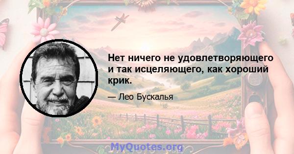 Нет ничего не удовлетворяющего и так исцеляющего, как хороший крик.