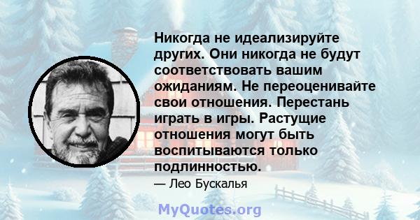 Никогда не идеализируйте других. Они никогда не будут соответствовать вашим ожиданиям. Не переоценивайте свои отношения. Перестань играть в игры. Растущие отношения могут быть воспитываются только подлинностью.