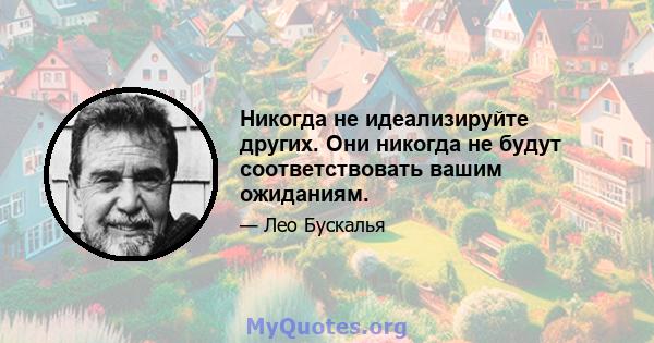 Никогда не идеализируйте других. Они никогда не будут соответствовать вашим ожиданиям.