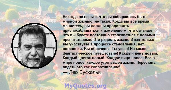 Никогда не верьте, что вы собираетесь быть мирной жизнью, не такая. Когда вы все время меняетесь, вы должны продолжать приспосабливаться к изменениям, что означает, что вы будете постоянно сталкиваться с новыми