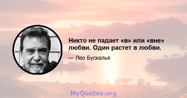 Никто не падает «в» или «вне» любви. Один растет в любви.