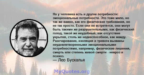 Но у человека есть и другие потребности: эмоциональные потребности. Это тоже мало, но так же важно, как его физические требования, но не так просто. Если они не встретятся, они могут быть такими же разрушительными, как