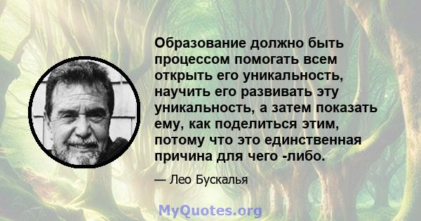 Образование должно быть процессом помогать всем открыть его уникальность, научить его развивать эту уникальность, а затем показать ему, как поделиться этим, потому что это единственная причина для чего -либо.