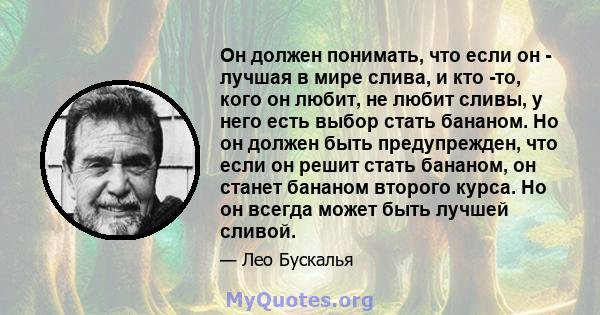 Он должен понимать, что если он - лучшая в мире слива, и кто -то, кого он любит, не любит сливы, у него есть выбор стать бананом. Но он должен быть предупрежден, что если он решит стать бананом, он станет бананом