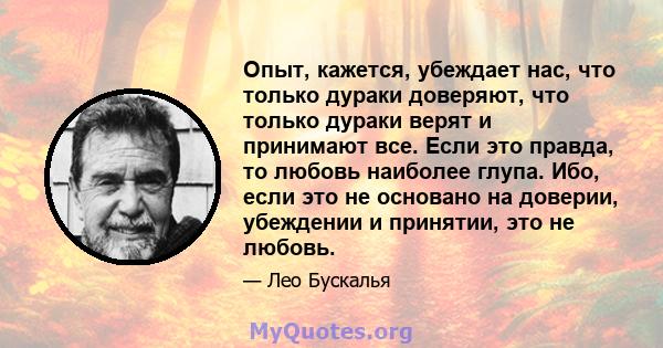 Опыт, кажется, убеждает нас, что только дураки доверяют, что только дураки верят и принимают все. Если это правда, то любовь наиболее глупа. Ибо, если это не основано на доверии, убеждении и принятии, это не любовь.