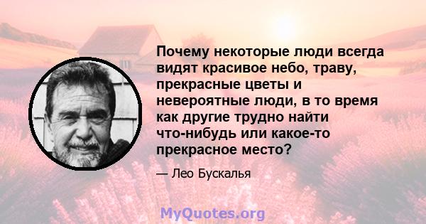 Почему некоторые люди всегда видят красивое небо, траву, прекрасные цветы и невероятные люди, в то время как другие трудно найти что-нибудь или какое-то прекрасное место?