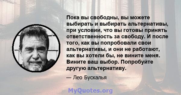 Пока вы свободны, вы можете выбирать и выбирать альтернативы, при условии, что вы готовы принять ответственность за свободу. И после того, как вы попробовали свои альтернативы, и они не работают, как вы хотели бы, не