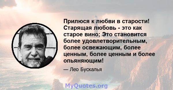 Прилюся к любви в старости! Старящая любовь - это как старое вино; Это становится более удовлетворительным, более освежающим, более ценным, более ценным и более опьяняющим!