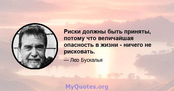 Риски должны быть приняты, потому что величайшая опасность в жизни - ничего не рисковать.