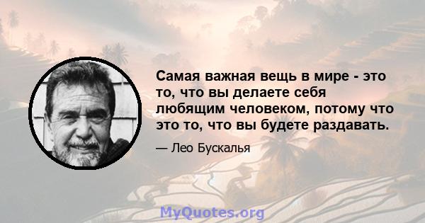 Самая важная вещь в мире - это то, что вы делаете себя любящим человеком, потому что это то, что вы будете раздавать.