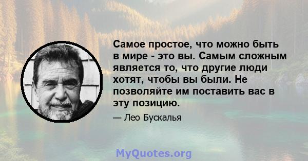 Самое простое, что можно быть в мире - это вы. Самым сложным является то, что другие люди хотят, чтобы вы были. Не позволяйте им поставить вас в эту позицию.