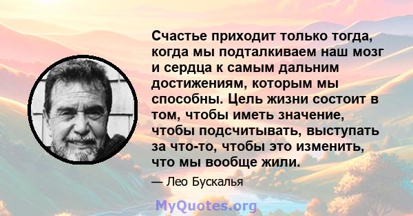 Счастье приходит только тогда, когда мы подталкиваем наш мозг и сердца к самым дальним достижениям, которым мы способны. Цель жизни состоит в том, чтобы иметь значение, чтобы подсчитывать, выступать за что-то, чтобы это 