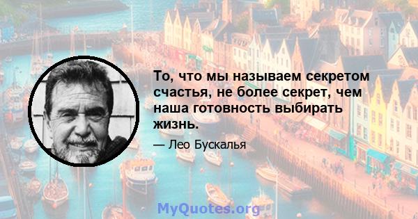 То, что мы называем секретом счастья, не более секрет, чем наша готовность выбирать жизнь.