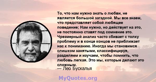 То, что нам нужно знать о любви, не является большой загадкой. Мы все знаем, что представляет собой любящее поведение; Нам нужно, но действует на это, не постоянно ставят под сомнение это. Чрезмерный анализ часто