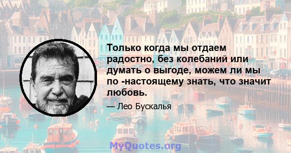 Только когда мы отдаем радостно, без колебаний или думать о выгоде, можем ли мы по -настоящему знать, что значит любовь.