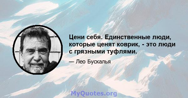 Цени себя. Единственные люди, которые ценят коврик, - это люди с грязными туфлями.