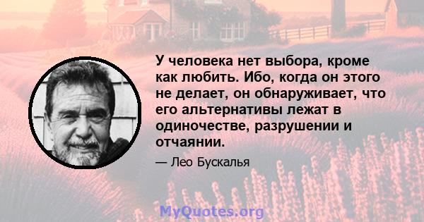 У человека нет выбора, кроме как любить. Ибо, когда он этого не делает, он обнаруживает, что его альтернативы лежат в одиночестве, разрушении и отчаянии.