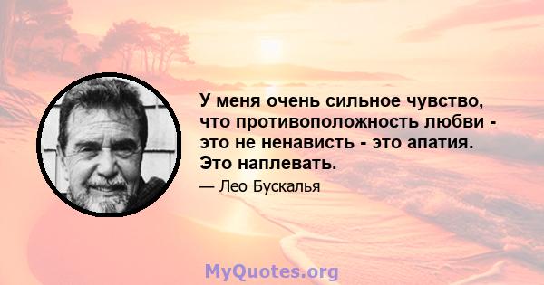 У меня очень сильное чувство, что противоположность любви - это не ненависть - это апатия. Это наплевать.