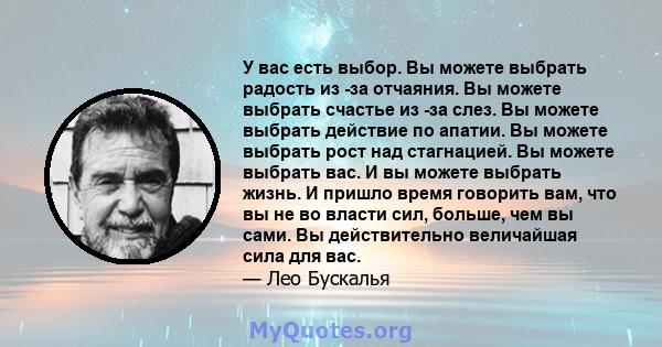 У вас есть выбор. Вы можете выбрать радость из -за отчаяния. Вы можете выбрать счастье из -за слез. Вы можете выбрать действие по апатии. Вы можете выбрать рост над стагнацией. Вы можете выбрать вас. И вы можете выбрать 