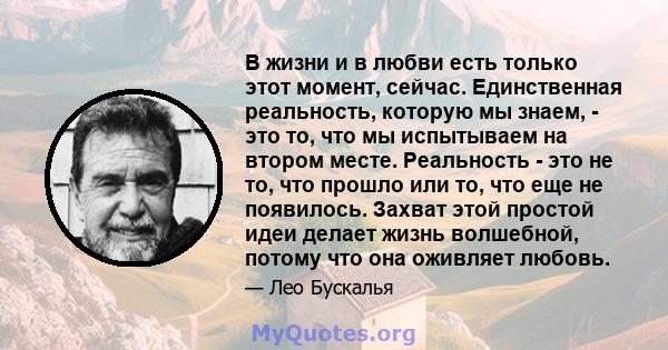 В жизни и в любви есть только этот момент, сейчас. Единственная реальность, которую мы знаем, - это то, что мы испытываем на втором месте. Реальность - это не то, что прошло или то, что еще не появилось. Захват этой