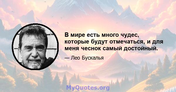 В мире есть много чудес, которые будут отмечаться, и для меня чеснок самый достойный.