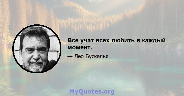 Все учат всех любить в каждый момент.