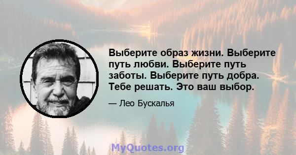 Выберите образ жизни. Выберите путь любви. Выберите путь заботы. Выберите путь добра. Тебе решать. Это ваш выбор.