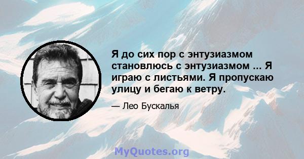 Я до сих пор с энтузиазмом становлюсь с энтузиазмом ... Я играю с листьями. Я пропускаю улицу и бегаю к ветру.