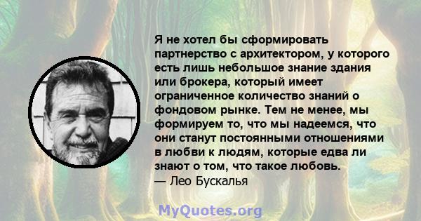 Я не хотел бы сформировать партнерство с архитектором, у которого есть лишь небольшое знание здания или брокера, который имеет ограниченное количество знаний о фондовом рынке. Тем не менее, мы формируем то, что мы