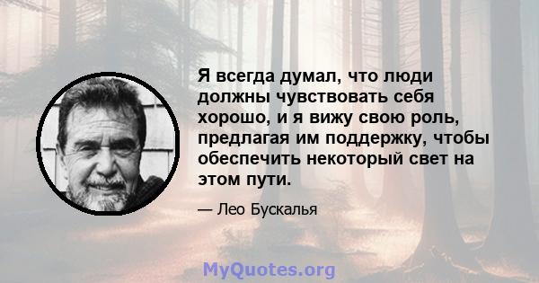 Я всегда думал, что люди должны чувствовать себя хорошо, и я вижу свою роль, предлагая им поддержку, чтобы обеспечить некоторый свет на этом пути.