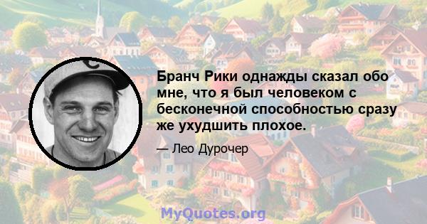 Бранч Рики однажды сказал обо мне, что я был человеком с бесконечной способностью сразу же ухудшить плохое.