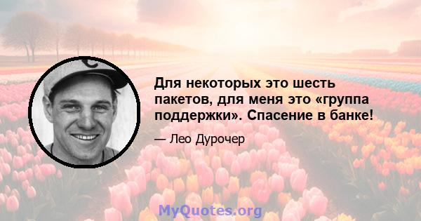 Для некоторых это шесть пакетов, для меня это «группа поддержки». Спасение в банке!