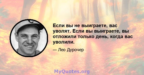 Если вы не выиграете, вас уволят. Если вы выиграете, вы отложили только день, когда вас уволили.