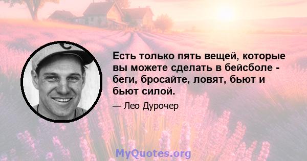 Есть только пять вещей, которые вы можете сделать в бейсболе - беги, бросайте, ловят, бьют и бьют силой.