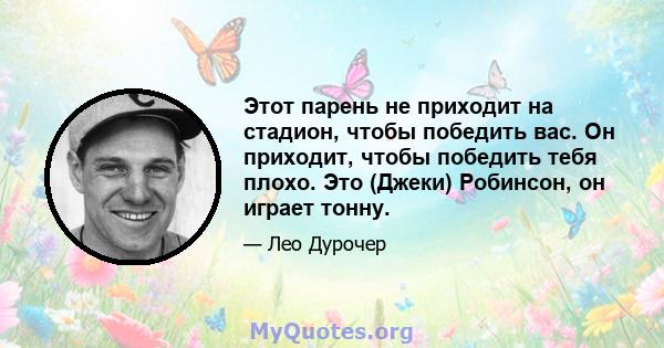 Этот парень не приходит на стадион, чтобы победить вас. Он приходит, чтобы победить тебя плохо. Это (Джеки) Робинсон, он играет тонну.